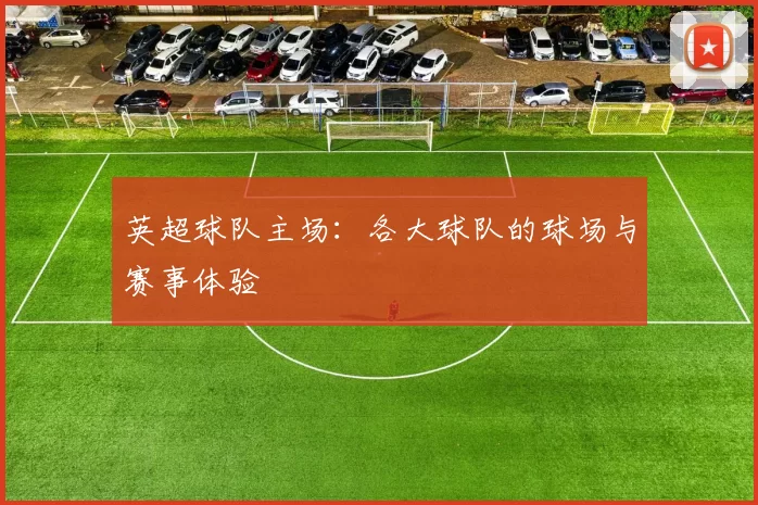 英超球队主场：各大球队的球场与赛事体验