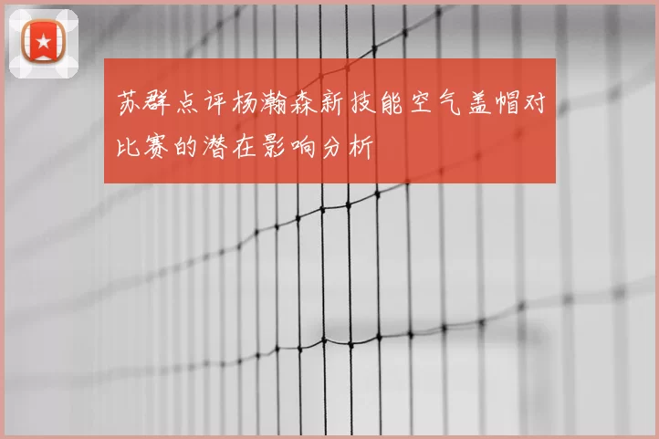 苏群点评杨瀚森新技能空气盖帽对比赛的潜在影响分析