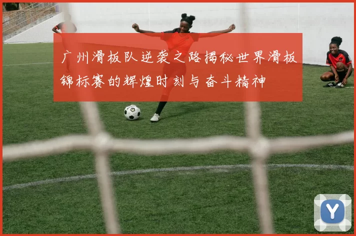 广州滑板队逆袭之路揭秘世界滑板锦标赛的辉煌时刻与奋斗精神