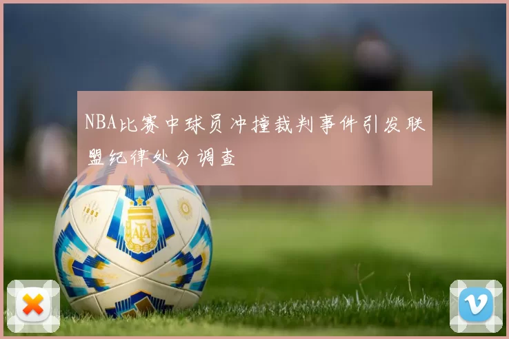 NBA比赛中球员冲撞裁判事件引发联盟纪律处分调查