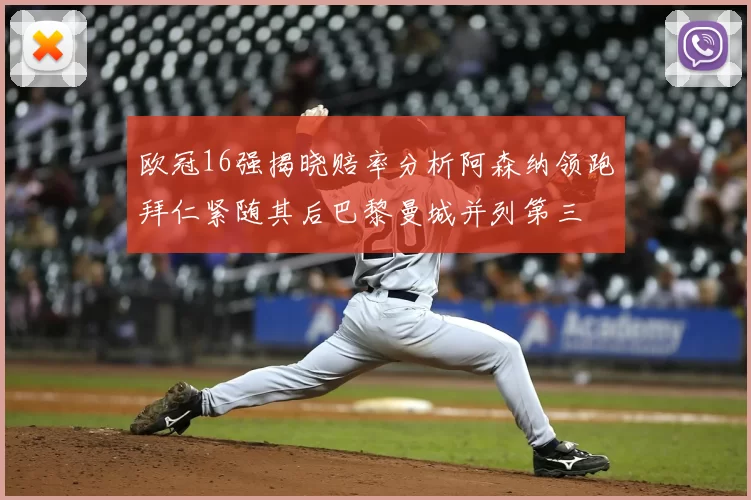 欧冠16强揭晓赔率分析阿森纳领跑拜仁紧随其后巴黎曼城并列第三