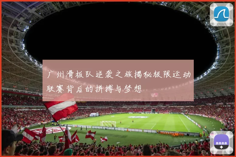 广州滑板队逆袭之旅揭秘极限运动联赛背后的拼搏与梦想