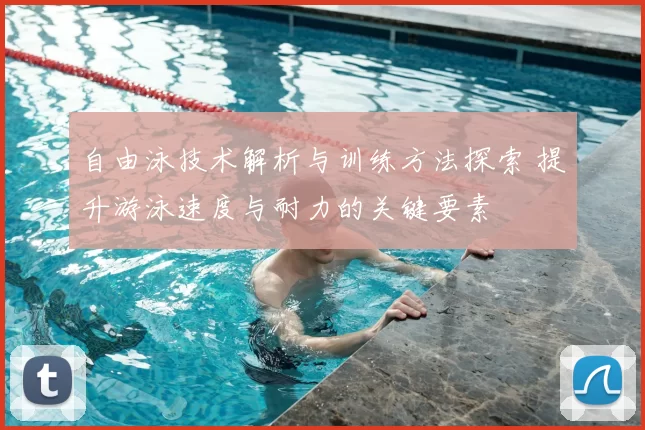 自由泳技术解析与训练方法探索 提升游泳速度与耐力的关键要素
