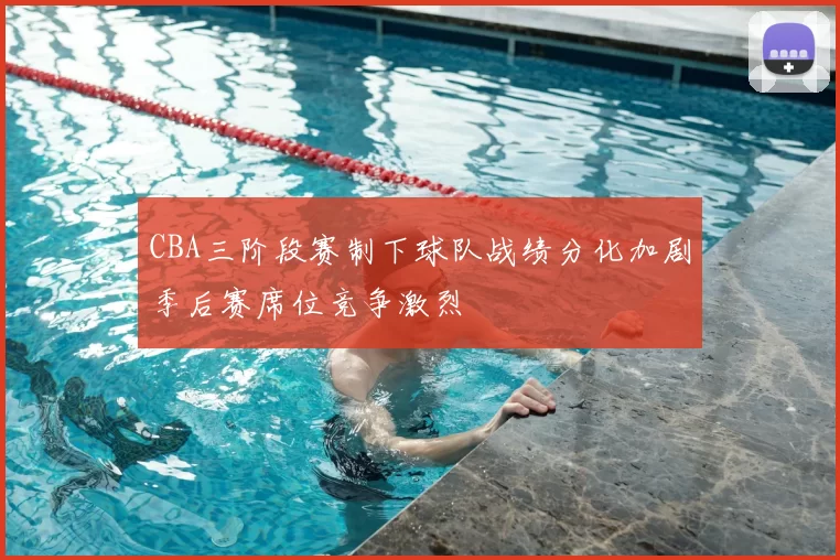 CBA三阶段赛制下球队战绩分化加剧季后赛席位竞争激烈