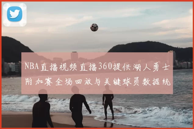 NBA直播视频直播360提供湖人勇士附加赛全场回放与关键球员数据统计