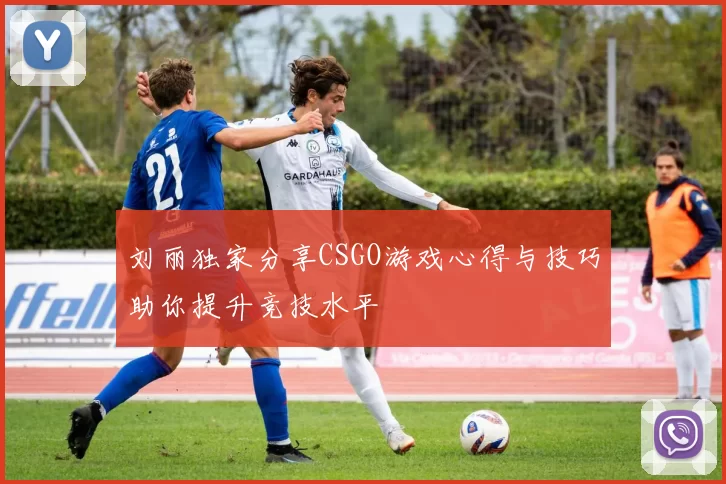 刘丽独家分享CSGO游戏心得与技巧助你提升竞技水平