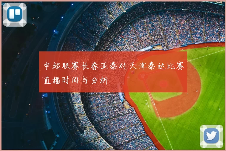 中超联赛长春亚泰对天津泰达比赛直播时间与分析