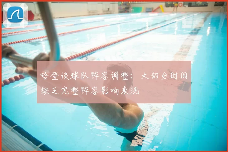 哈登谈球队阵容调整：大部分时间缺乏完整阵容影响表现