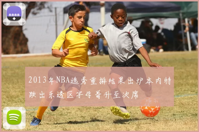 2013年NBA选秀重排结果出炉本内特跌出乐透区字母哥升至次席
