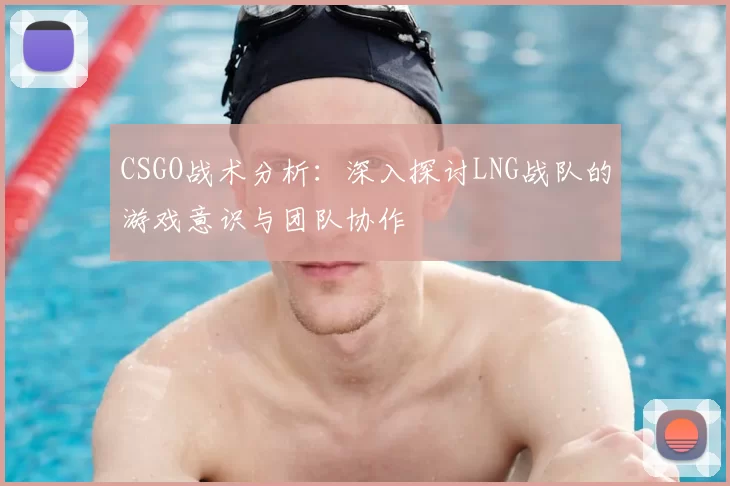 CSGO战术分析：深入探讨LNG战队的游戏意识与团队协作