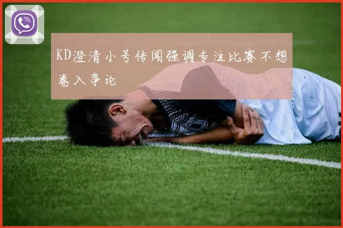 KD澄清小号传闻强调专注比赛不想卷入争论