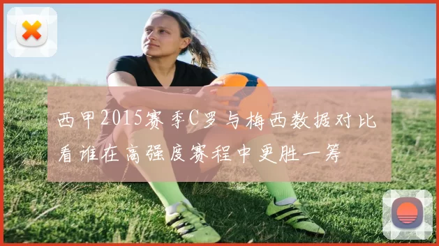西甲2015赛季C罗与梅西数据对比 看谁在高强度赛程中更胜一筹