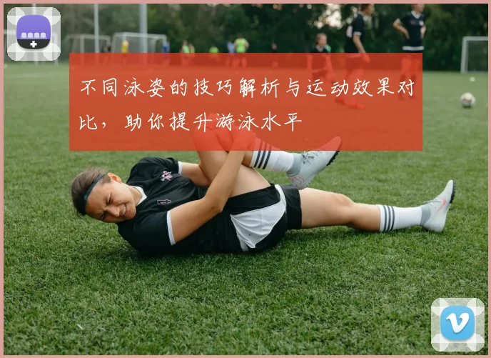 不同泳姿的技巧解析与运动效果对比，助你提升游泳水平