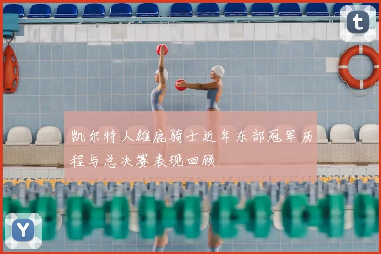 凯尔特人雄鹿骑士近年东部冠军历程与总决赛表现回顾
