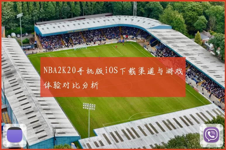 NBA2K20手机版iOS下载渠道与游戏体验对比分析