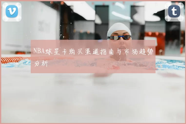 NBA球星卡购买渠道指南与市场趋势分析