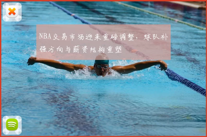 NBA交易市场迎来重磅调整，球队补强方向与薪资结构重塑