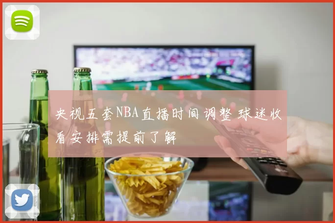 央视五套NBA直播时间调整 球迷收看安排需提前了解