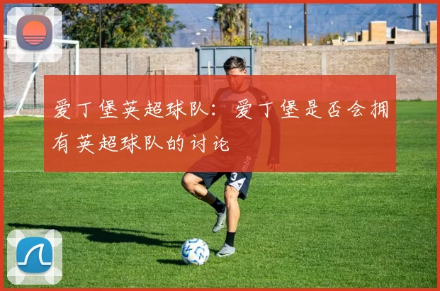 爱丁堡英超球队：爱丁堡是否会拥有英超球队的讨论