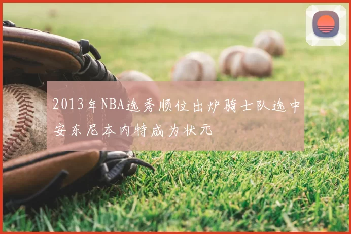 2013年NBA选秀顺位出炉骑士队选中安东尼本内特成为状元