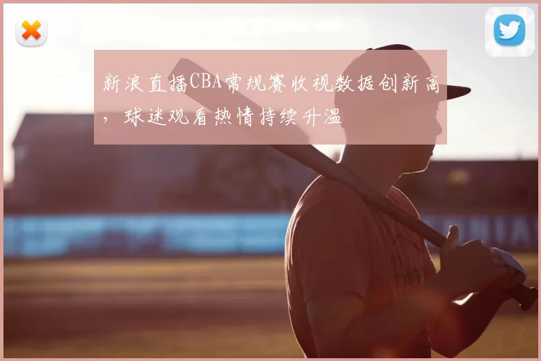 新浪直播CBA常规赛收视数据创新高，球迷观看热情持续升温