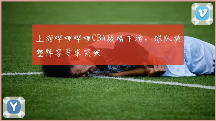 上海哔哩哔哩CBA战绩下滑，球队调整阵容寻求突破