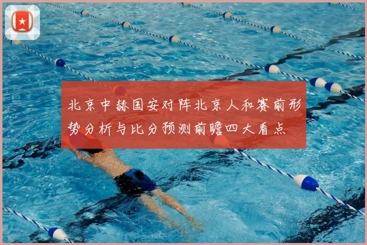 北京中赫国安对阵北京人和赛前形势分析与比分预测前瞻四大看点