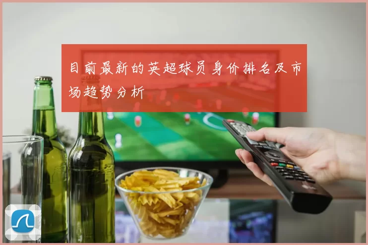目前最新的英超球员身价排名及市场趋势分析