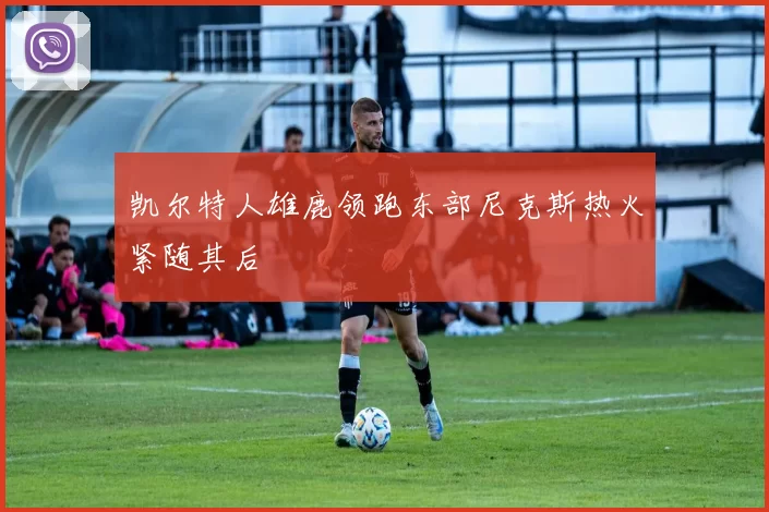 凯尔特人雄鹿领跑东部尼克斯热火紧随其后